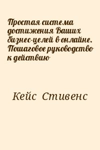 Кейс  Стивенс - Простая система достижения Ваших бизнес-целей в онлайне. Пошаговое руководство к действию