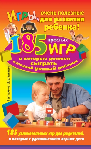 Шульман Татьяна - Игры, очень полезные для развития ребенка! 185 простых игр, в которые должен сыграть каждый умный ребенок