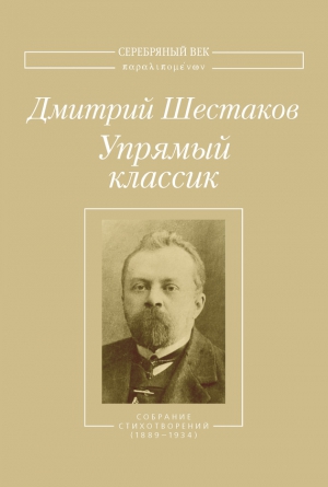 Шестаков Дмитрий - Упрямый классик. Собрание стихотворений(1889–1934)