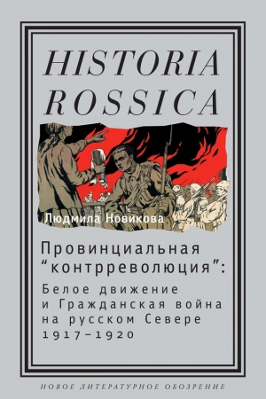 Новикова Людмила - Провинциальная «контрреволюция». Белое движение и гражданская война на русском Севере