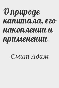 Смит Адам - О природе капитала, его накоплении и применении