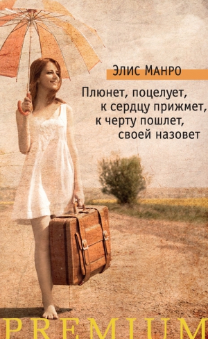 Манро Элис - Плюнет, поцелует, к сердцу прижмет, к черту пошлет, своей назовет (сборник)