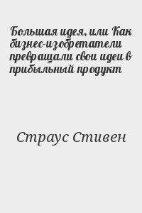 Страус Стивен - Большая идея, или Как бизнес-изобретатели превращали свои идеи в прибыльный продукт