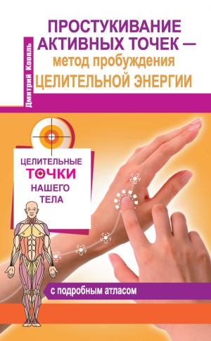 Коваль Дмитрий - Простукивание активных точек – метод пробуждения целительной энергии. С подробным атласом