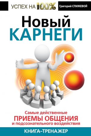 Спижевой Григорий - Новый Карнеги. Самые действенные приемы общения и подсознательного воздействия