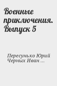 Шишов Алексей, Смирнов Виктор, Пересунько Юрий, Серба Андрей, Черных Иван, Демкин Сергей, Пикуль Валентин, Некрасов Геннадий - Военные приключения. Выпуск 5