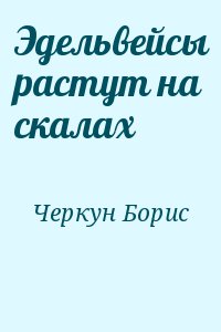 Черкун Борис - Эдельвейсы растут на скалах