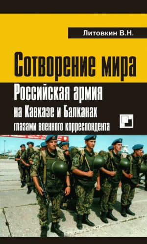 Литовкин Виктор - Сотворение мира: Российская армия на Кавказе и Балканах глазами военного корреспондента