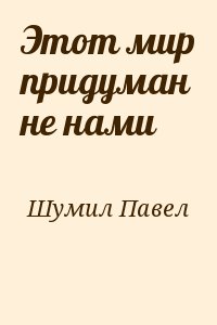 Шумил Павел - Этот мир придуман не нами