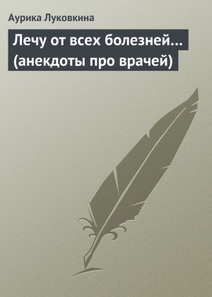 Луковкина Аурика - Лечу от всех болезней… (анекдоты про врачей)