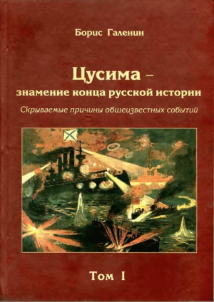 Галенин Борис - Цусима — знамение конца русской истории. Скрываемые причины общеизвестных событий. Военно-историческое расследование. Том I