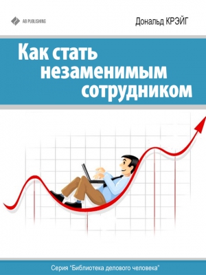 Крэйг Дональд - Как стать незаменимым сотрудником
