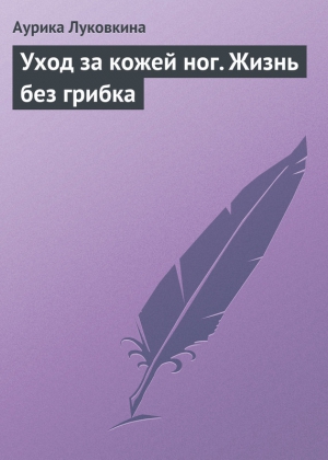 Луковкина Аурика - Уход за кожей ног. Жизнь без грибка