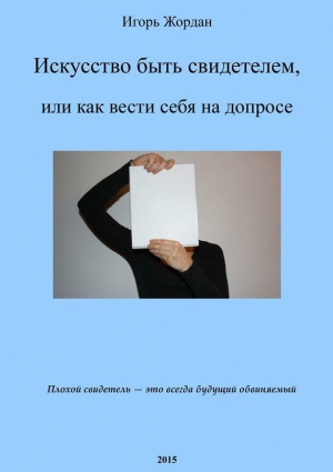 Жордан Игорь - Искусство быть свидетелем, или как вести себя на допросе