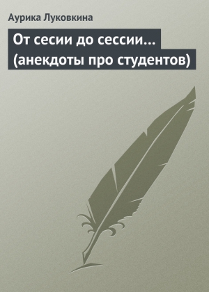 Луковкина Аурика - От сесии до сессии… (анекдоты про студентов)