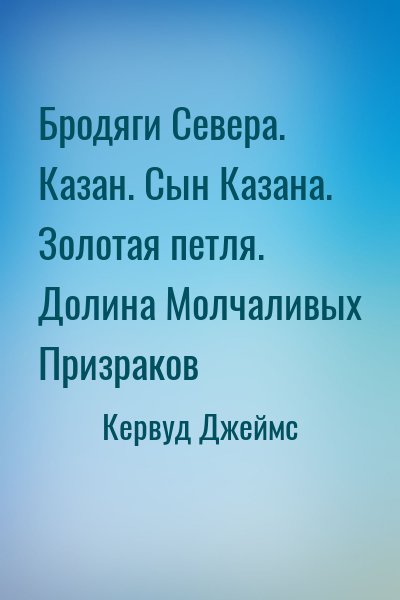 Кервуд Джеймс - Бродяги Севера. Казан. Сын Казана. Золотая петля. Долина Молчаливых Призраков