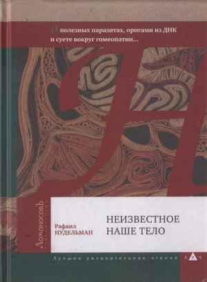Нудельман Рафаил - Неизвестное наше тело. О полезных паразитах, оригами из ДНК и суете вокруг гомеопатии...