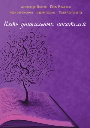 Окатова Александра, Романова Юлия, Кругосветов Саша, Белогорохов Иван, Громов Вадим - Пять уникальных писателей (сборник)