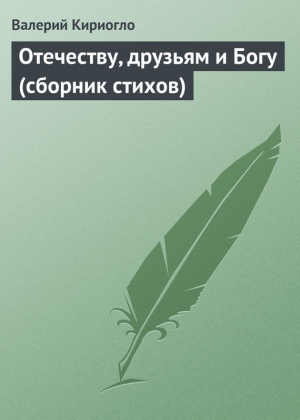 Кириогло Валерий - Отечеству, друзьям и Богу (сборник стихов)