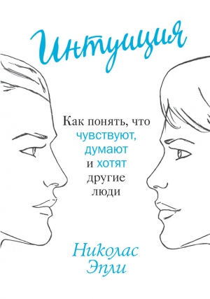 Эпли Николас - Интуиция. Как понять, что чувствуют, думают и хотят другие люди