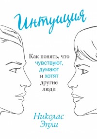 Интуиция. Как понять, что чувствуют, думают и хотят другие люди