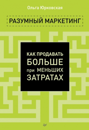 Юрковская Ольга - Разумный маркетинг. Как продавать больше при меньших затратах