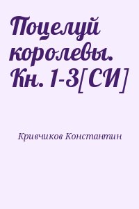 Кривчиков Константин - Поцелуй королевы. Кн. 1-3[СИ]