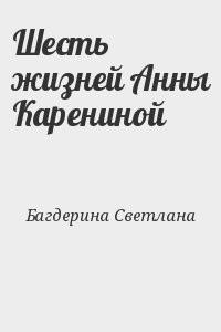 Багдерина Светлана - Шесть жизней Анны Карениной