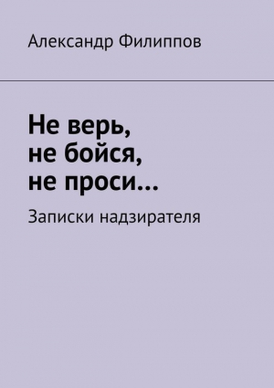 Филиппов Александр - Не верь, не бойся, не проси… Записки надзирателя (сборник)