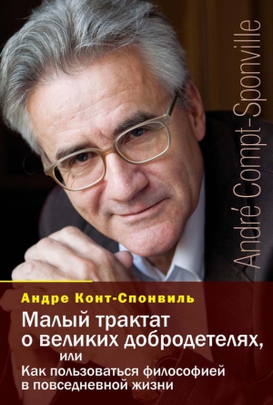 Конт-Спонвиль Андре - Малый трактат о великих добродетелях, или Как пользоваться философией в повседневной жизни