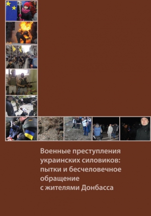 Коллектив авторов - Военные преступления украинских силовиков: пытки и бесчеловечное обращение с жителями Донбасса