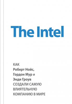 Мэлоун Майкл - The Intel: как Роберт Нойс, Гордон Мур и Энди Гроув создали самую влиятельную компанию в мире
