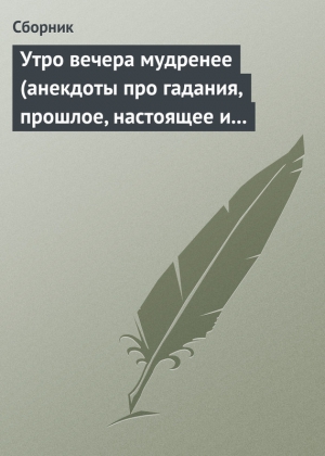 анекдотов Собрание - Утро вечера мудренее (анекдоты про гадания, прошлое, настоящее и будущее)