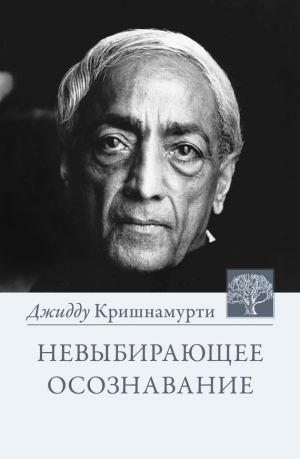 Кришнамурти Джидду - Невыбирающее осознавание. Собрание выдержек из бесед