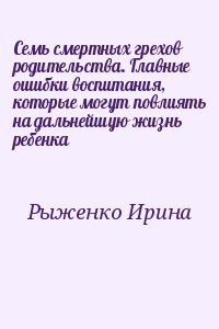 Рыженко Ирина - Семь смертных грехов родительства. Главные ошибки воспитания, которые могут повлиять на дальнейшую жизнь ребенка