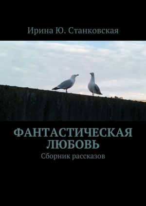 Станковская Ирина - Фанастическая любовь. Сборник рассказов