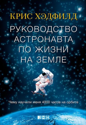 Хэдфилд Кристофер - Руководство астронавта по жизни на Земле. Чему научили меня 4000 часов на орбите