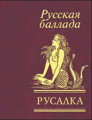 Сологуб Федор, Жуковский Василий, Некрасов Николай Алексеевич, Бальмонт Константин, Пушкин Александр, Языков Николай, Бунин Иван, Полонский Яков, Лермонтов Михаил, Глинка Федор, Брюсов Валерий, Тургенев Иван, Блок Александр, Фет Афанасий, Мей Лев, Баратын - Русалка. Русская баллада