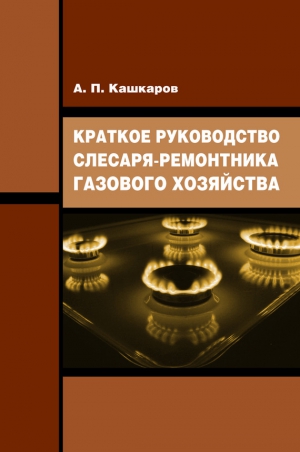 Кашкаров Андрей - Краткое руководство слесаря-ремонтника газового хозяйства