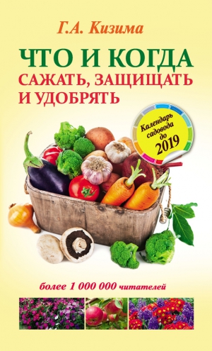 Кизима Галина - Что и когда сажать, защищать и удобрять. Календарь садовода до 2019 года