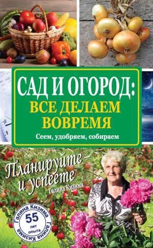 Кизима Галина - Сад и огород: все делаем вовремя. Сеем, удобряем, собираем