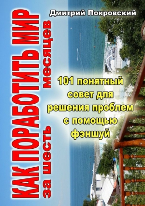 Покровский Дмитрий - Как поработить мир за 6 месяцев. 101 понятный совет для решения проблем при помощи фэншуй