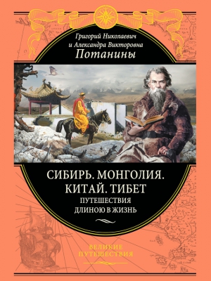 Потанина Александра, Потанин Григорий - Сибирь. Монголия. Китай. Тибет. Путешествия длиною в жизнь