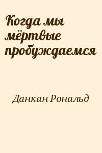 Данкан Рональд - Когда мы мёртвые пробуждаемся