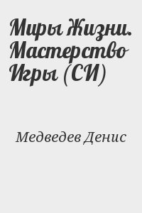 Медведев Денис - Миры Жизни. Мастерство Игры (СИ)