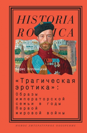 Колоницкий Борис - «Трагическая эротика»: Образы императорской семьи в годы Первой мировой войны