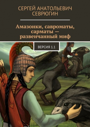 Севрюгин Сергей - Амазонки, савроматы, сарматы – развенчанный миф. Версия 1.1