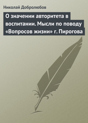 Добролюбов Николай - О значении авторитета в воспитании. Мысли по поводу «Вопросов жизни» г. Пирогова