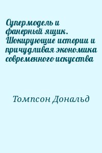 Томпсон Дональд - Супермодель и фанерный ящик. Шокирующие истории и причудливая экономика современного искусства