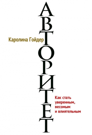 Гойдер Каролина - Авторитет. Как стать уверенным, весомым и влиятельным